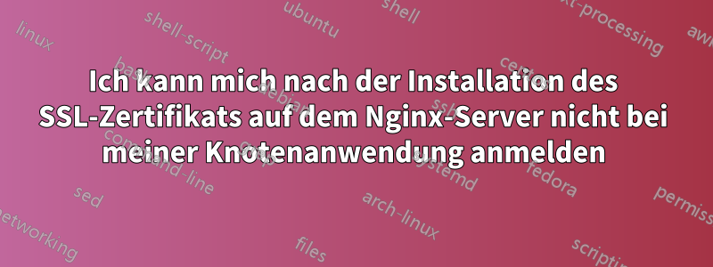 Ich kann mich nach der Installation des SSL-Zertifikats auf dem Nginx-Server nicht bei meiner Knotenanwendung anmelden