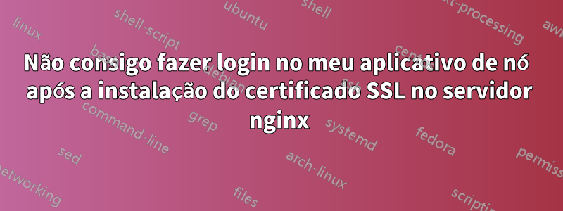 Não consigo fazer login no meu aplicativo de nó após a instalação do certificado SSL no servidor nginx