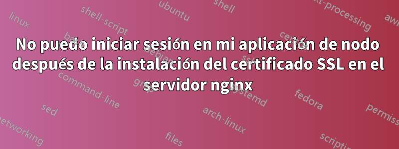 No puedo iniciar sesión en mi aplicación de nodo después de la instalación del certificado SSL en el servidor nginx