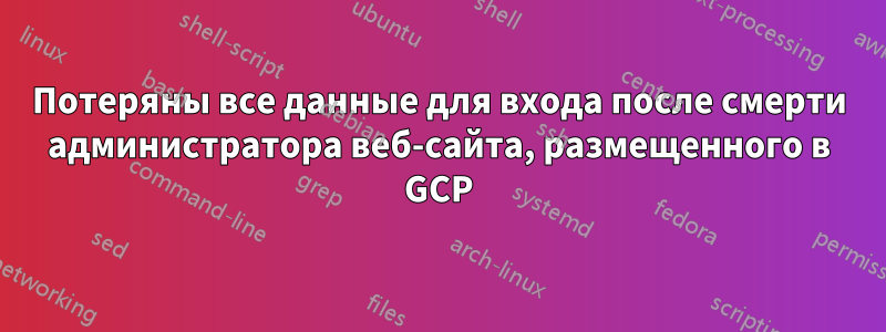 Потеряны все данные для входа после смерти администратора веб-сайта, размещенного в GCP