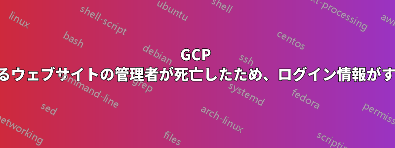 GCP でホストされているウェブサイトの管理者が死亡したため、ログイン情報がすべて失われました