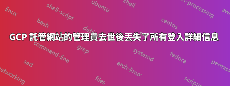 GCP 託管網站的管理員去世後丟失了所有登入詳細信息