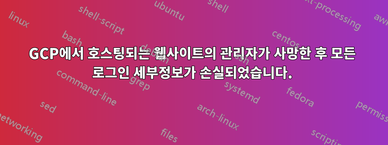 GCP에서 호스팅되는 웹사이트의 관리자가 사망한 후 모든 로그인 세부정보가 손실되었습니다.