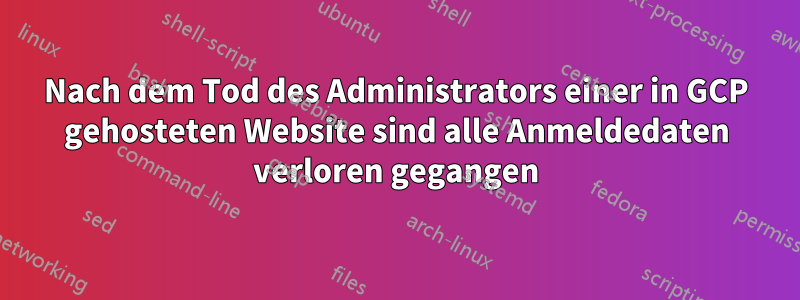 Nach dem Tod des Administrators einer in GCP gehosteten Website sind alle Anmeldedaten verloren gegangen