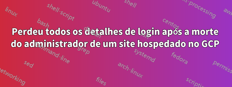 Perdeu todos os detalhes de login após a morte do administrador de um site hospedado no GCP