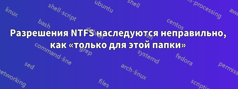 Разрешения NTFS наследуются неправильно, как «только для этой папки»