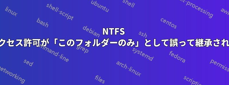 NTFS アクセス許可が「このフォルダーのみ」として誤って継承される