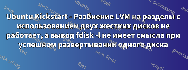 Ubuntu Kickstart - Разбиение LVM на разделы с использованием двух жестких дисков не работает, а вывод fdisk -l не имеет смысла при успешном развертывании одного диска