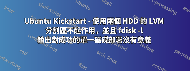 Ubuntu Kickstart - 使用兩個 HDD 的 LVM 分割區不起作用，並且 fdisk -l 輸出對成功的單一磁碟部署沒有意義