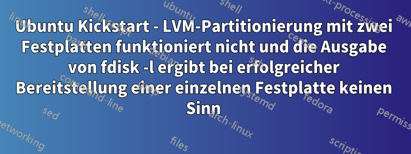 Ubuntu Kickstart - LVM-Partitionierung mit zwei Festplatten funktioniert nicht und die Ausgabe von fdisk -l ergibt bei erfolgreicher Bereitstellung einer einzelnen Festplatte keinen Sinn