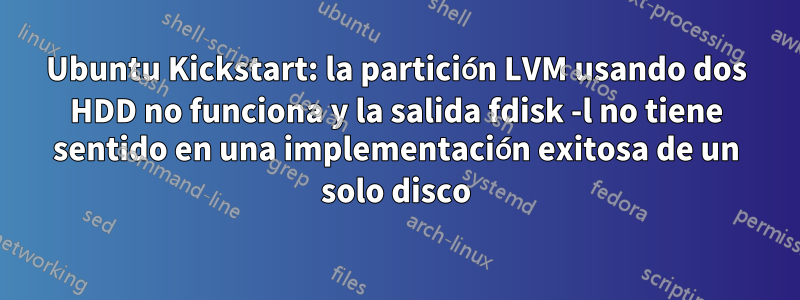 Ubuntu Kickstart: la partición LVM usando dos HDD no funciona y la salida fdisk -l no tiene sentido en una implementación exitosa de un solo disco