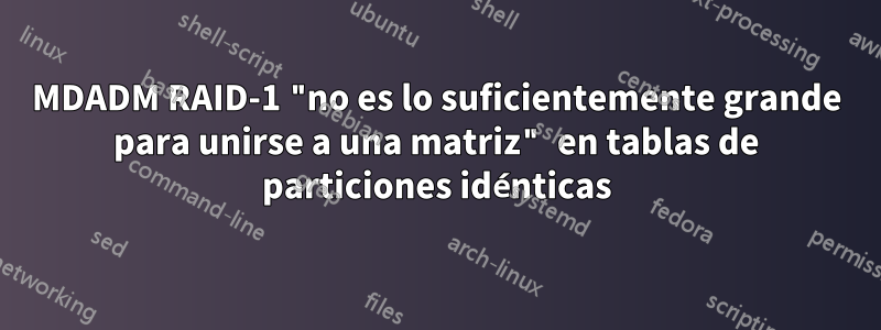 MDADM RAID-1 "no es lo suficientemente grande para unirse a una matriz" en tablas de particiones idénticas