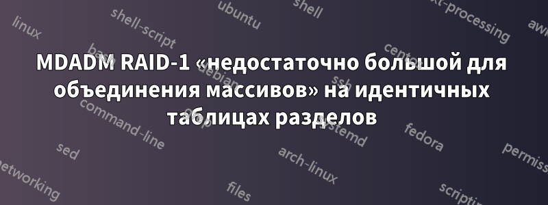 MDADM RAID-1 «недостаточно большой для объединения массивов» на идентичных таблицах разделов