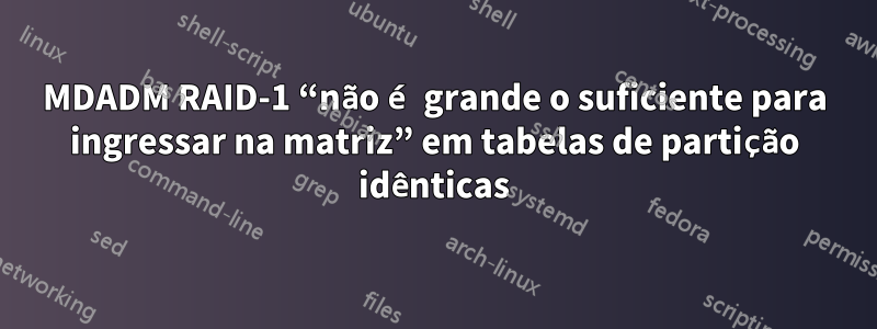 MDADM RAID-1 “não é grande o suficiente para ingressar na matriz” em tabelas de partição idênticas