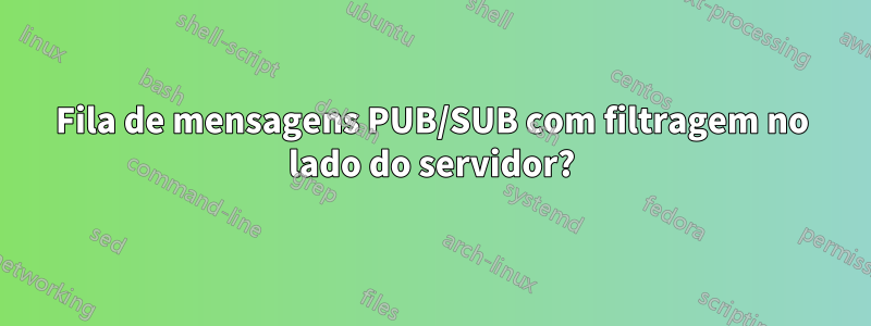 Fila de mensagens PUB/SUB com filtragem no lado do servidor?