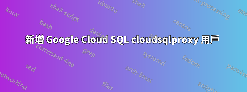 新增 Google Cloud SQL cloudsqlproxy 用戶