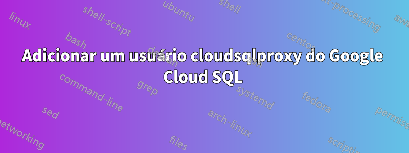 Adicionar um usuário cloudsqlproxy do Google Cloud SQL