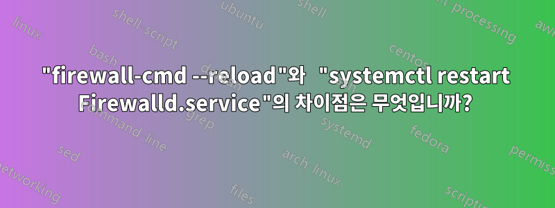 "firewall-cmd --reload"와 "systemctl restart Firewalld.service"의 차이점은 무엇입니까?