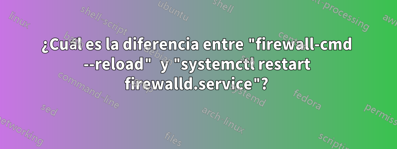 ¿Cuál es la diferencia entre "firewall-cmd --reload" y "systemctl restart firewalld.service"?