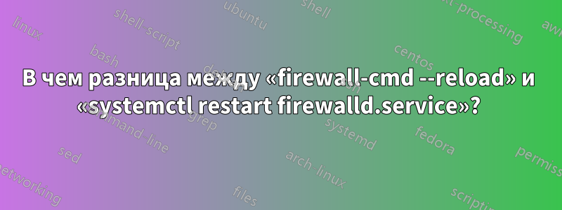 В чем разница между «firewall-cmd --reload» и «systemctl restart firewalld.service»?