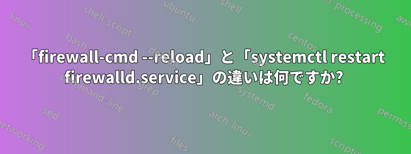 「firewall-cmd --reload」と「systemctl restart firewalld.service」の違いは何ですか?