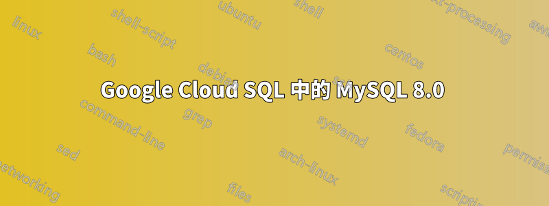 Google Cloud SQL 中的 MySQL 8.0