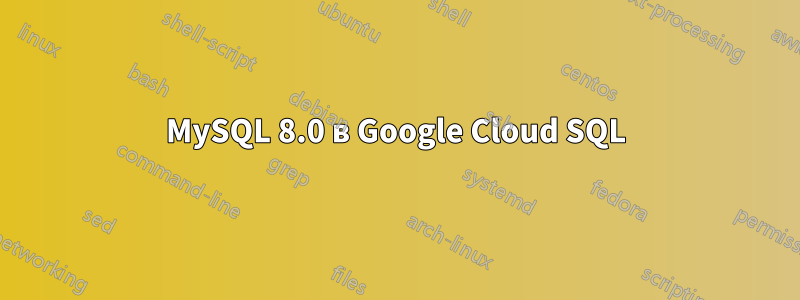 MySQL 8.0 в Google Cloud SQL