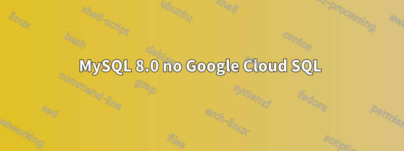 MySQL 8.0 no Google Cloud SQL