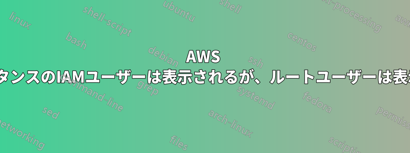 AWS ec2インスタンスのIAMユーザーは表示されるが、ルートユーザーは表示されない