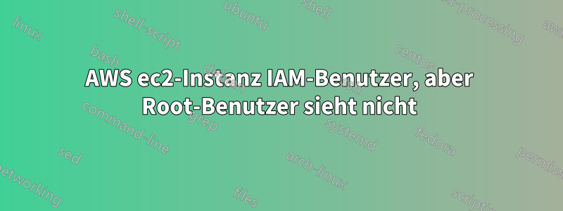 AWS ec2-Instanz IAM-Benutzer, aber Root-Benutzer sieht nicht