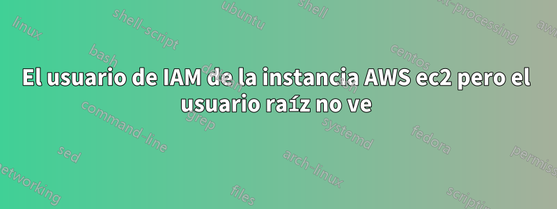 El usuario de IAM de la instancia AWS ec2 pero el usuario raíz no ve