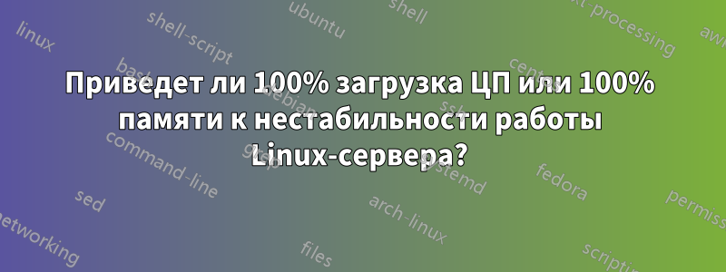 Приведет ли 100% загрузка ЦП или 100% памяти к нестабильности работы Linux-сервера?