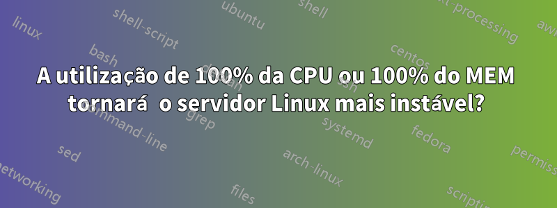 A utilização de 100% da CPU ou 100% do MEM tornará o servidor Linux mais instável?