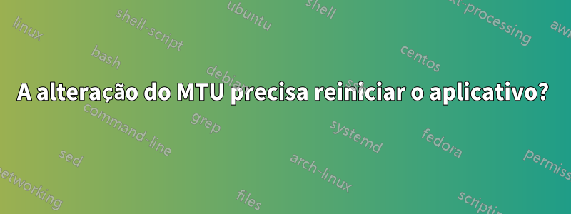 A alteração do MTU precisa reiniciar o aplicativo?