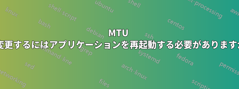 MTU を変更するにはアプリケーションを再起動する必要がありますか?