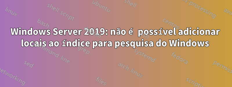 Windows Server 2019: não é possível adicionar locais ao índice para pesquisa do Windows