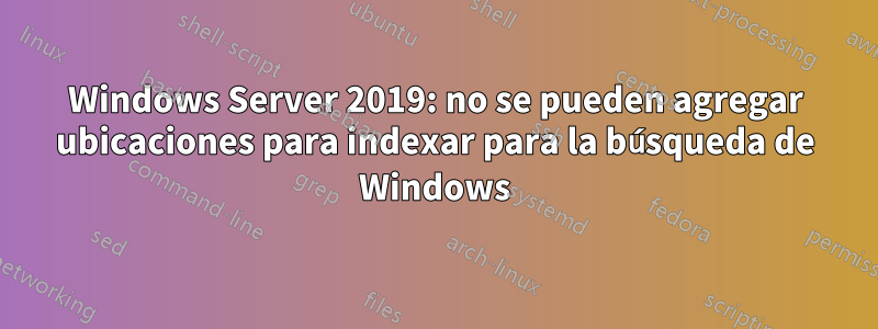 Windows Server 2019: no se pueden agregar ubicaciones para indexar para la búsqueda de Windows