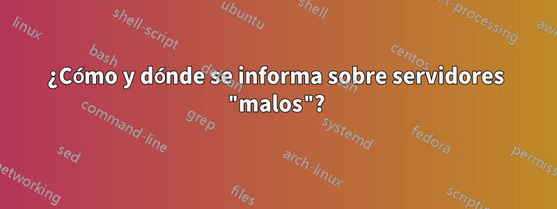 ¿Cómo y dónde se informa sobre servidores "malos"?