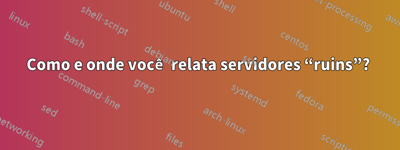 Como e onde você relata servidores “ruins”?