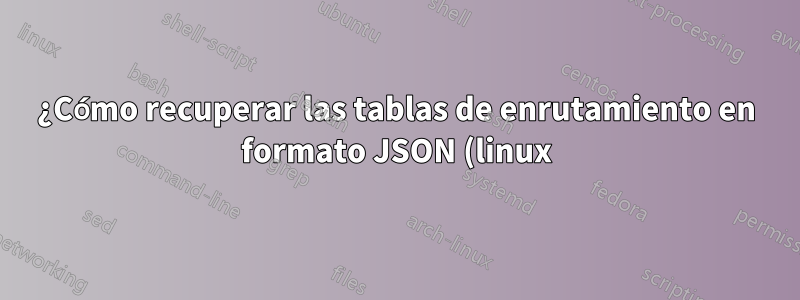 ¿Cómo recuperar las tablas de enrutamiento en formato JSON (linux)?