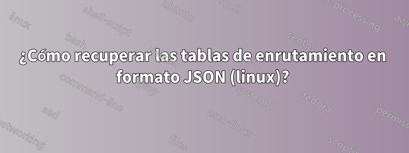 ¿Cómo recuperar las tablas de enrutamiento en formato JSON (linux)?