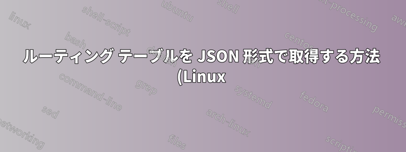 ルーティング テーブルを JSON 形式で取得する方法 (Linux)?