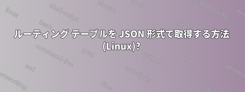 ルーティング テーブルを JSON 形式で取得する方法 (Linux)?