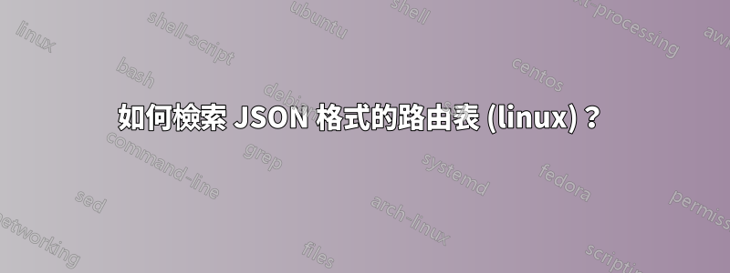 如何檢索 JSON 格式的路由表 (linux)？