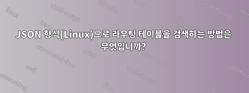 JSON 형식(Linux)으로 라우팅 테이블을 검색하는 방법은 무엇입니까?