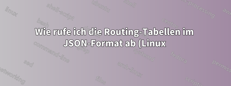 Wie rufe ich die Routing-Tabellen im JSON-Format ab (Linux)?