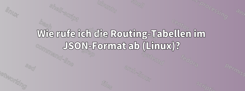 Wie rufe ich die Routing-Tabellen im JSON-Format ab (Linux)?