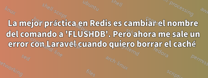 La mejor práctica en Redis es cambiar el nombre del comando a 'FLUSHDB'. Pero ahora me sale un error con Laravel cuando quiero borrar el caché