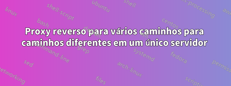 Proxy reverso para vários caminhos para caminhos diferentes em um único servidor