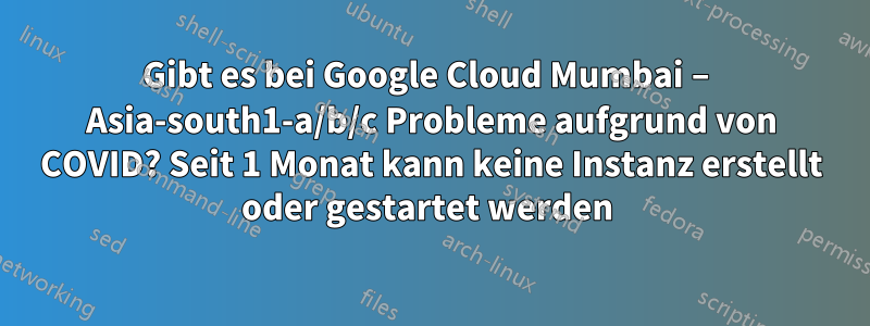 Gibt es bei Google Cloud Mumbai – Asia-south1-a/b/c Probleme aufgrund von COVID? Seit 1 Monat kann keine Instanz erstellt oder gestartet werden 